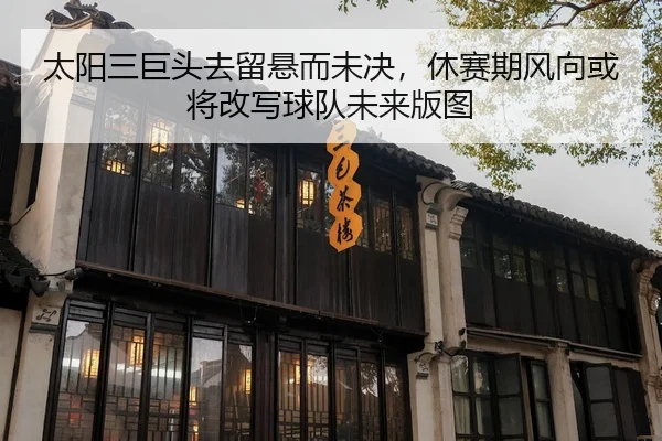 太阳三巨头去留悬而未决，休赛期风向或将改写球队未来版图