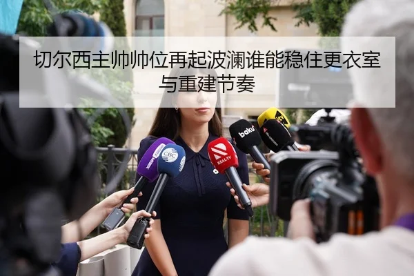 切尔西主帅帅位再起波澜谁能稳住更衣室与重建节奏
